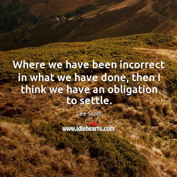 Where we have been incorrect in what we have done, then I think we have an obligation to settle. Lee Scott Picture Quote