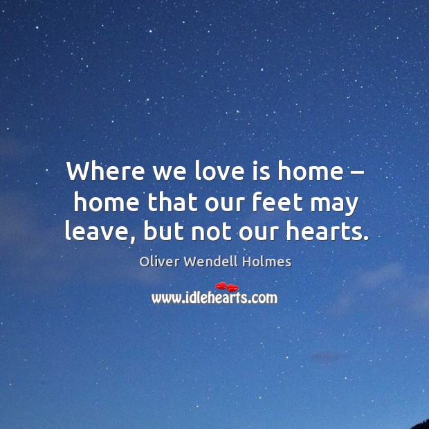 Where we love is home – home that our feet may leave, but not our hearts. Oliver Wendell Holmes Picture Quote