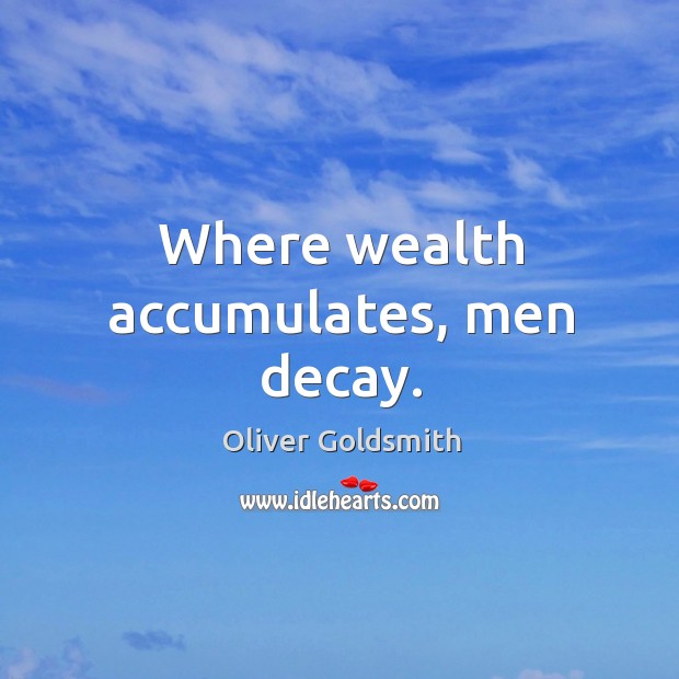 Where wealth accumulates, men decay. Image