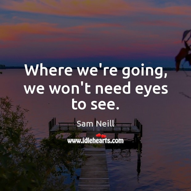 Where we’re going, we won’t need eyes to see. Sam Neill Picture Quote