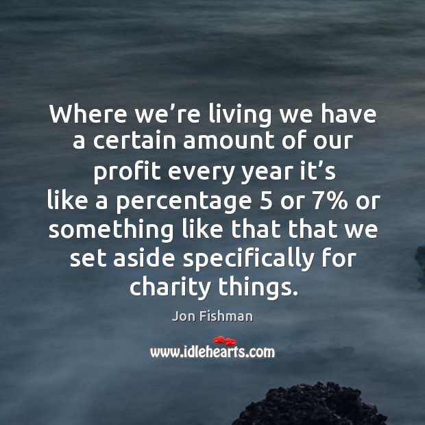 Where we’re living we have a certain amount of our profit every year it’s like a percentage Jon Fishman Picture Quote