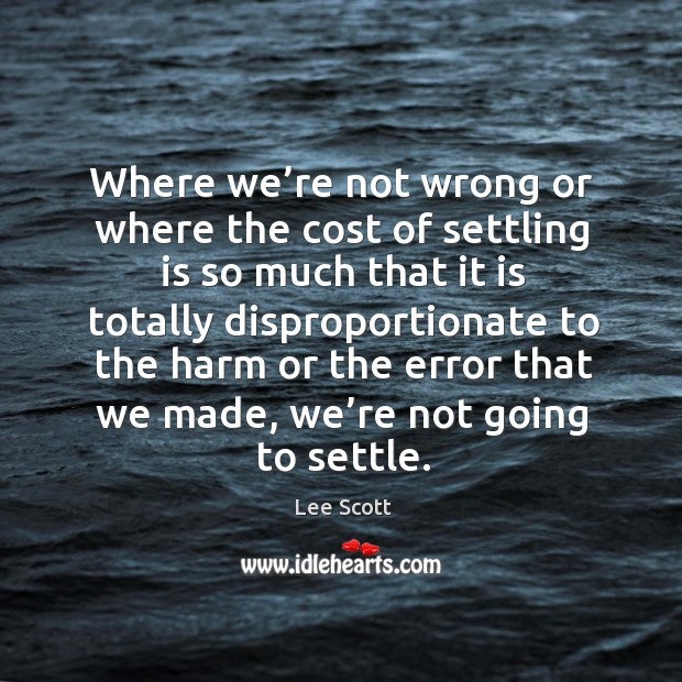 Where we’re not wrong or where the cost of settling is so much that it is totally disproportionate to Lee Scott Picture Quote