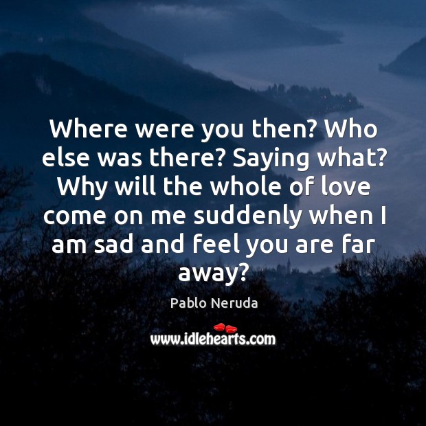 Where were you then? Who else was there? Saying what? Why will Pablo Neruda Picture Quote