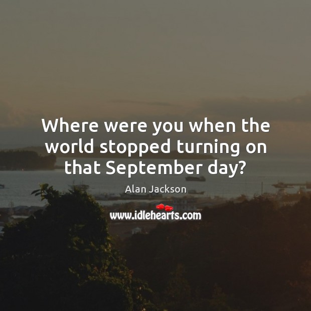 Where were you when the world stopped turning on that September day? Alan Jackson Picture Quote