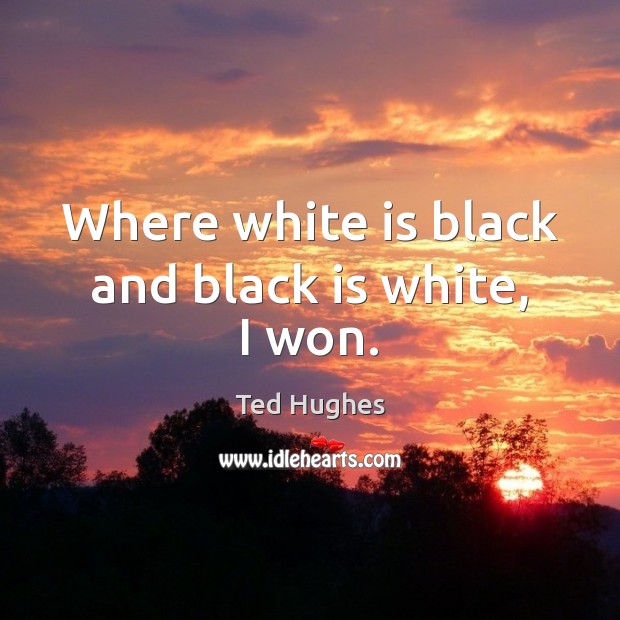 Where white is black and black is white, I won. Ted Hughes Picture Quote