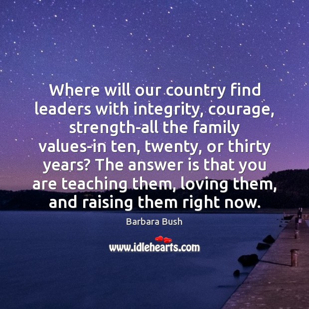 Where will our country find leaders with integrity, courage, strength-all the family Barbara Bush Picture Quote
