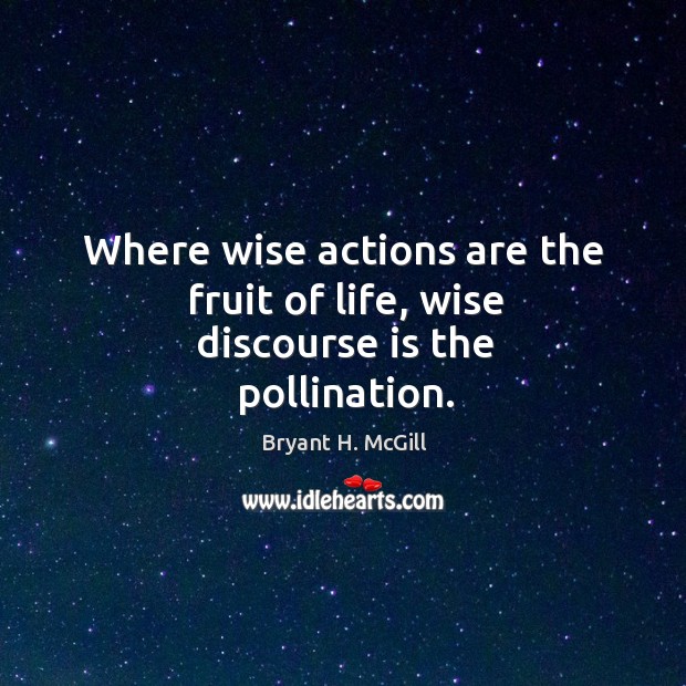 Where wise actions are the fruit of life, wise discourse is the pollination. Image