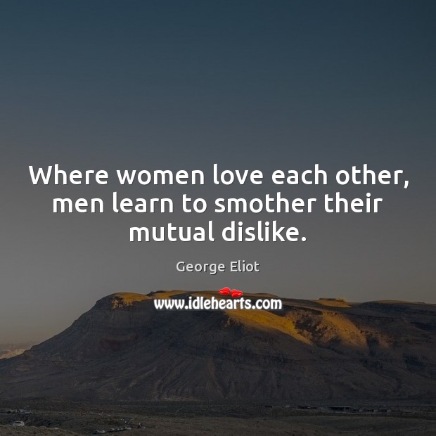 Where women love each other, men learn to smother their mutual dislike. Image