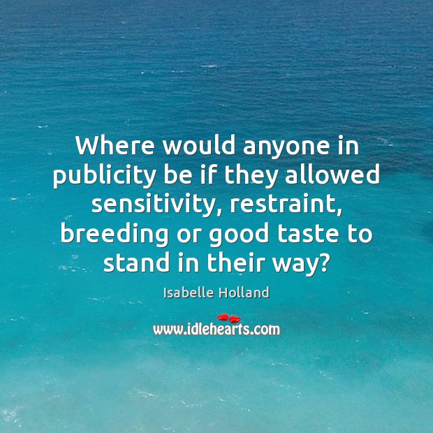 Where would anyone in publicity be if they allowed sensitivity, restraint, breeding Isabelle Holland Picture Quote