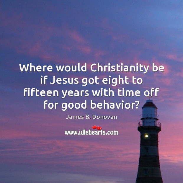 Where would Christianity be if Jesus got eight to fifteen years with Behavior Quotes Image