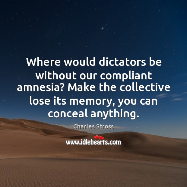 Where would dictators be without our compliant amnesia? Make the collective lose Charles Stross Picture Quote