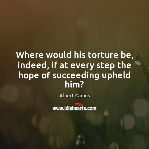 Where would his torture be, indeed, if at every step the hope of succeeding upheld him? Albert Camus Picture Quote