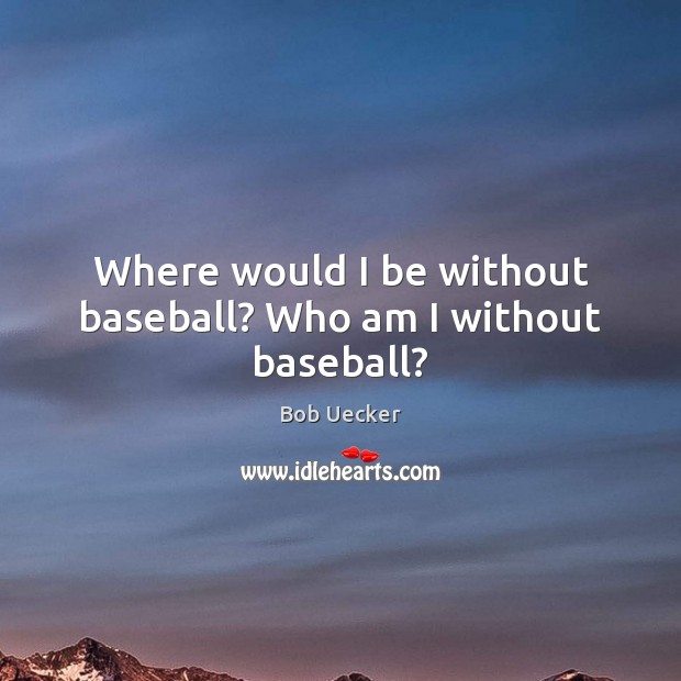 Where would I be without baseball? Who am I without baseball? Image