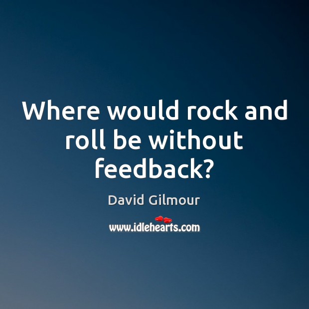 Where would rock and roll be without feedback? Image