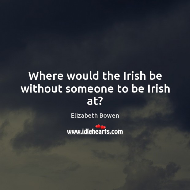 Where would the Irish be without someone to be Irish at? Elizabeth Bowen Picture Quote
