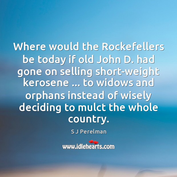 Where would the Rockefellers be today if old John D. had gone S J Perelman Picture Quote