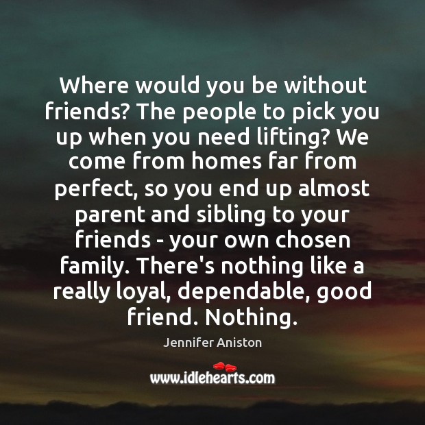 Where would you be without friends? The people to pick you up Jennifer Aniston Picture Quote