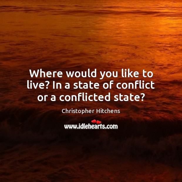 Where would you like to live? In a state of conflict or a conflicted state? Christopher Hitchens Picture Quote