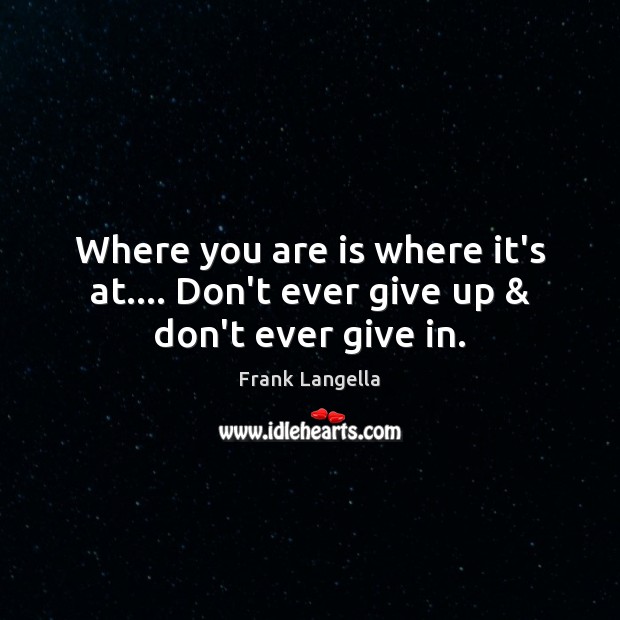 Where you are is where it’s at…. Don’t ever give up & don’t ever give in. Frank Langella Picture Quote