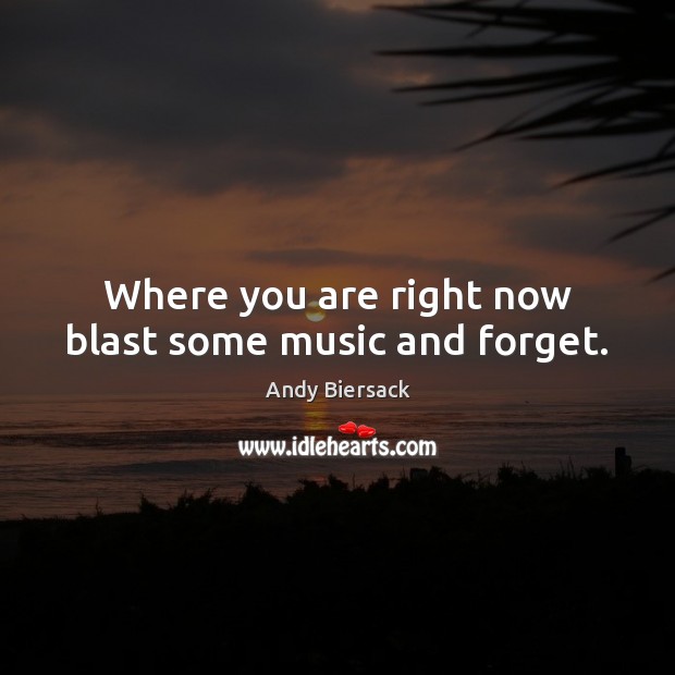 Where you are right now blast some music and forget. Andy Biersack Picture Quote