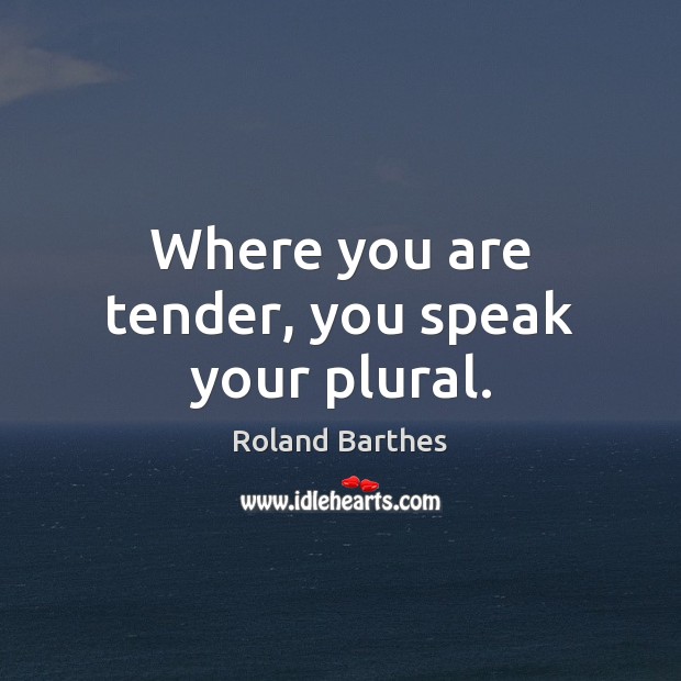 Where you are tender, you speak your plural. Roland Barthes Picture Quote