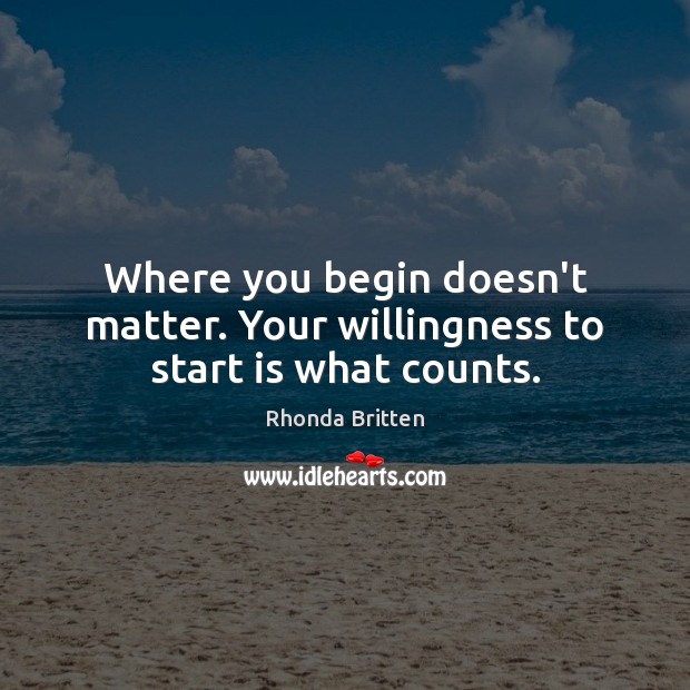 Where you begin doesn’t matter. Your willingness to start is what counts. Image