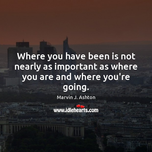 Where you have been is not nearly as important as where you are and where you’re going. Marvin J. Ashton Picture Quote