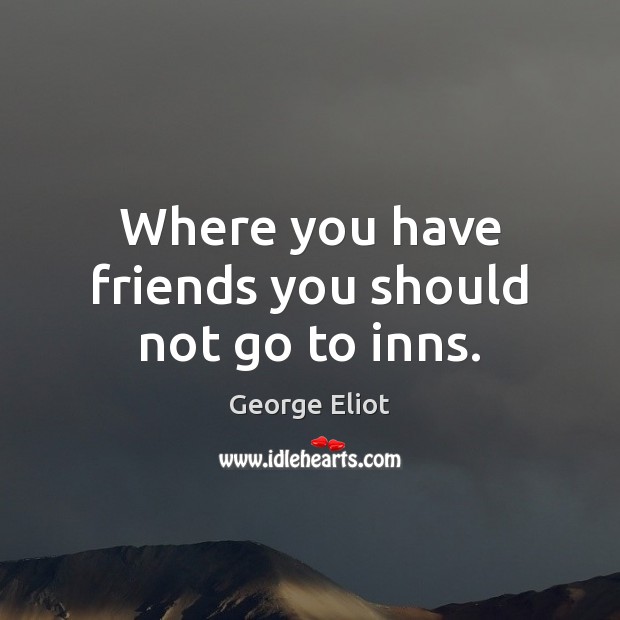 Where you have friends you should not go to inns. George Eliot Picture Quote