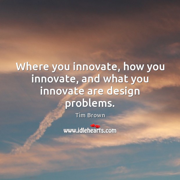 Where you innovate, how you innovate, and what you innovate are design problems. Tim Brown Picture Quote