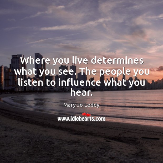 Where you live determines what you see. The people you listen to influence what you hear. Image