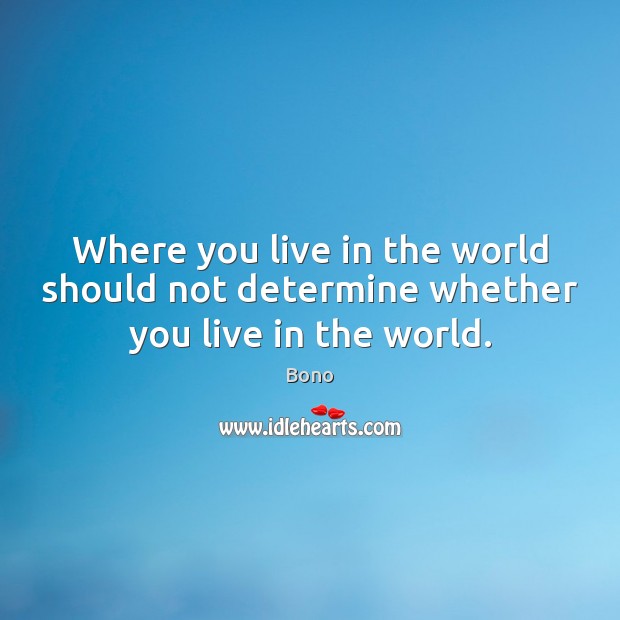 Where you live in the world should not determine whether you live in the world. Bono Picture Quote