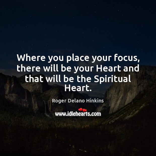 Where you place your focus, there will be your Heart and that will be the Spiritual Heart. Roger Delano Hinkins Picture Quote