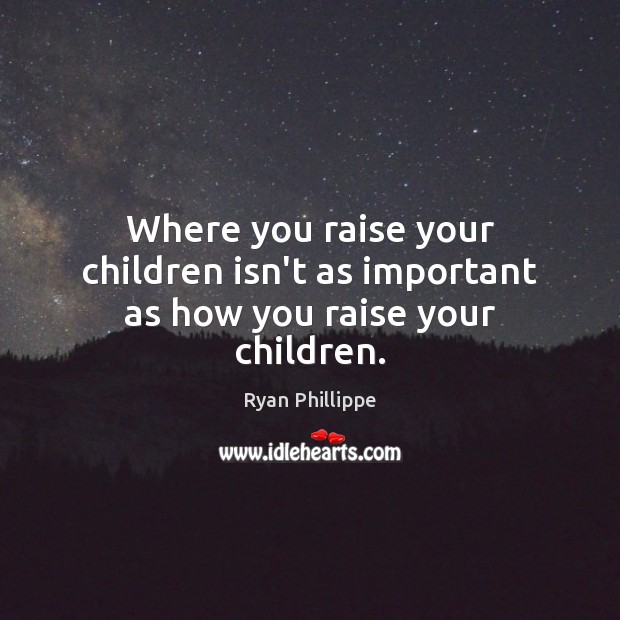 Where you raise your children isn’t as important as how you raise your children. Ryan Phillippe Picture Quote