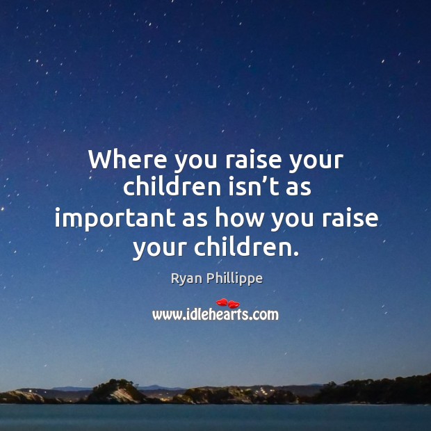 Where you raise your children isn’t as important as how you raise your children. Ryan Phillippe Picture Quote