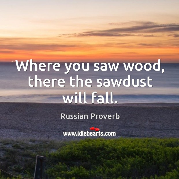 Where you saw wood, there the sawdust will fall. Russian Proverbs Image