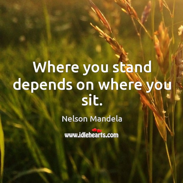 Where you stand depends on where you sit. Nelson Mandela Picture Quote