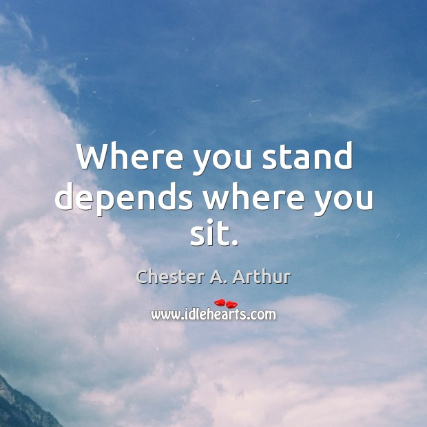 Where you stand depends where you sit. Chester A. Arthur Picture Quote