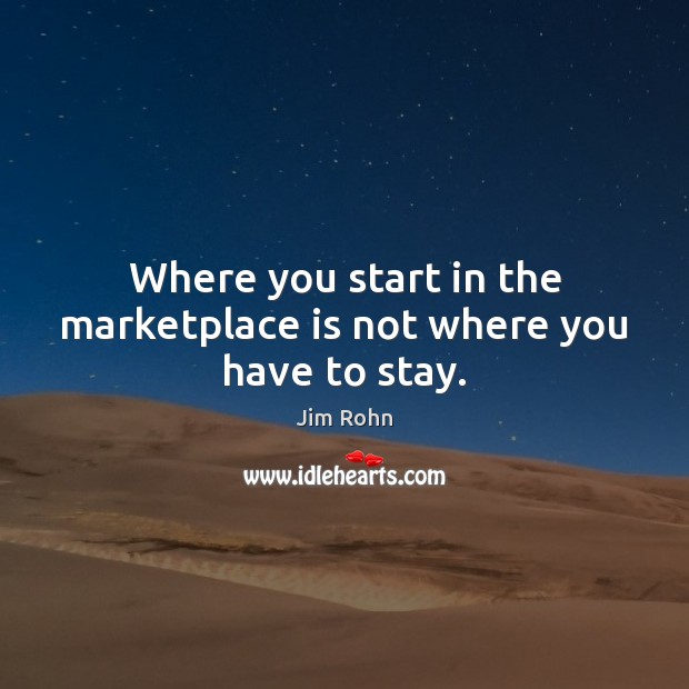 Where you start in the marketplace is not where you have to stay. Jim Rohn Picture Quote
