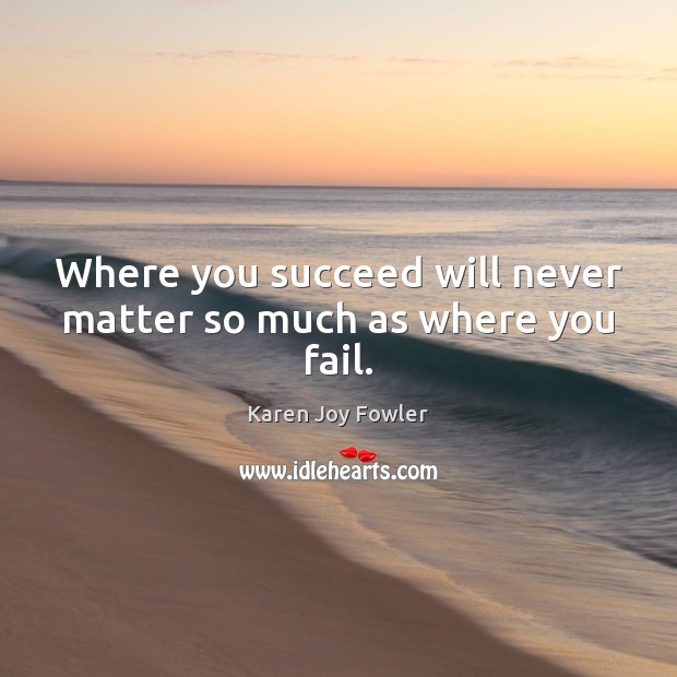 Where you succeed will never matter so much as where you fail. Karen Joy Fowler Picture Quote