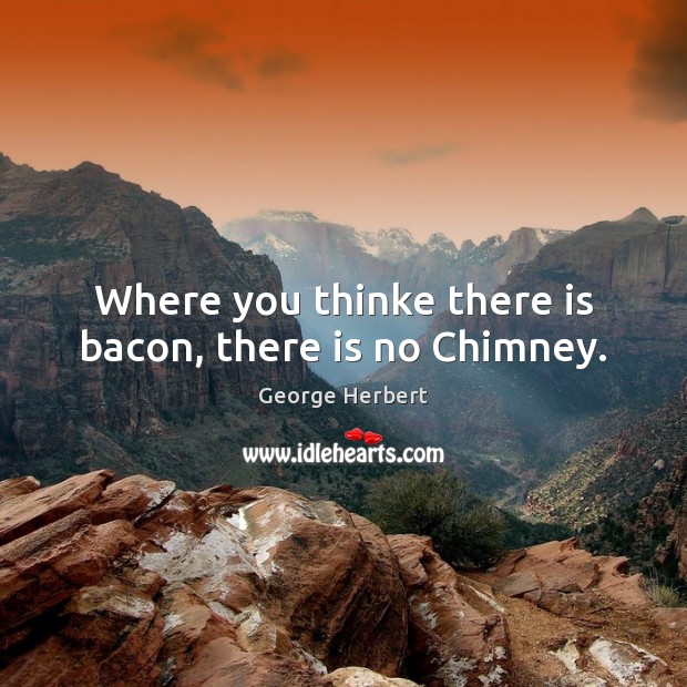 Where you thinke there is bacon, there is no Chimney. Image