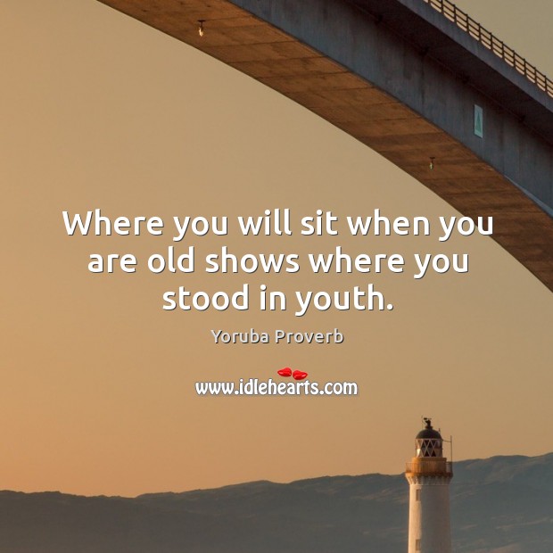 Where you will sit when you are old shows where you stood in youth. Yoruba Proverbs Image