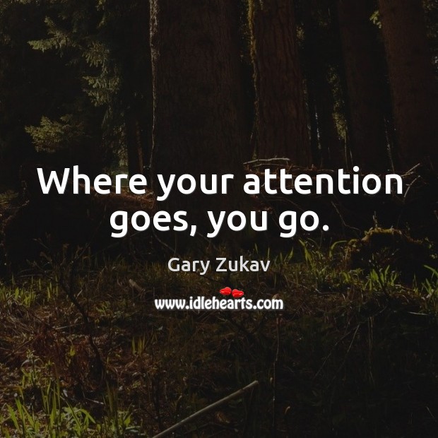 Where your attention goes, you go. Image
