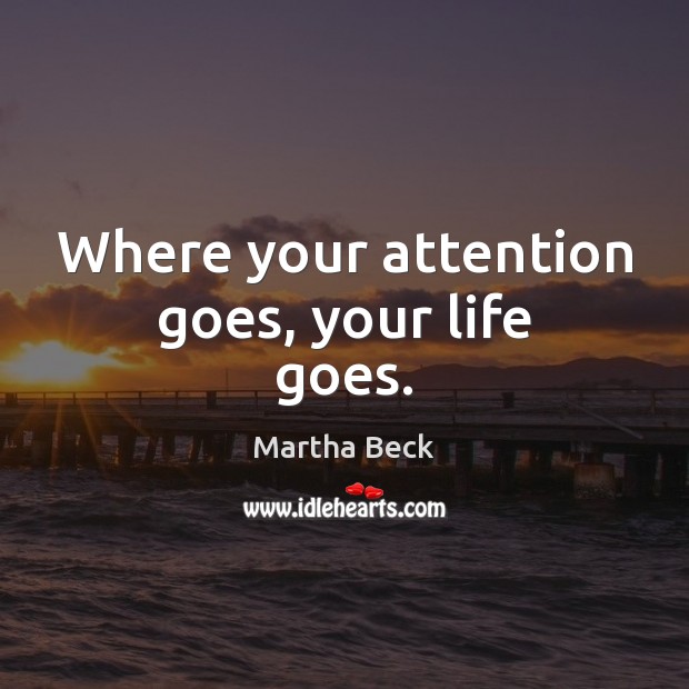 Where your attention goes, your life goes. Martha Beck Picture Quote