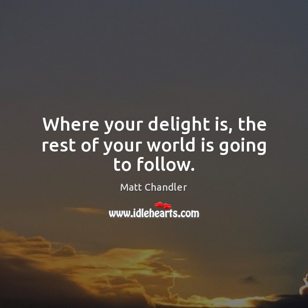 Where your delight is, the rest of your world is going to follow. Image