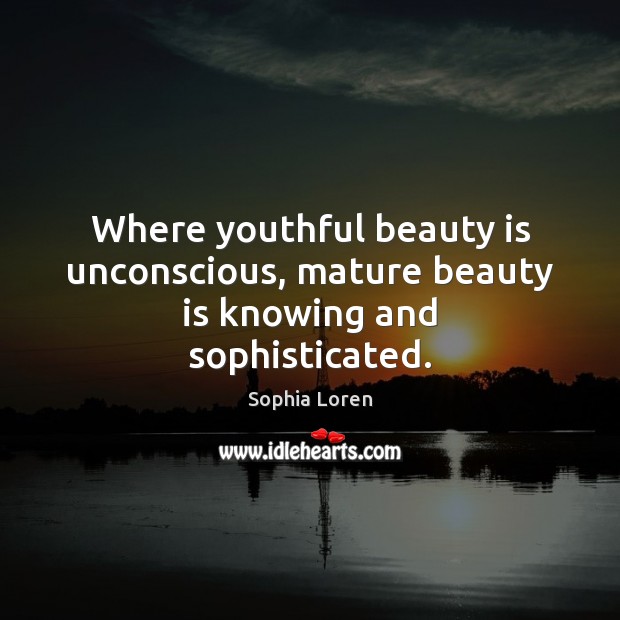 Where youthful beauty is unconscious, mature beauty is knowing and sophisticated. Sophia Loren Picture Quote