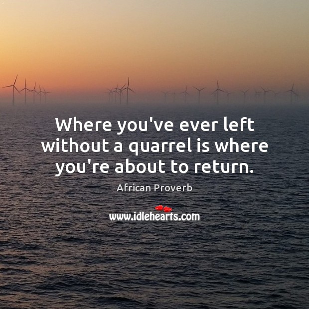 Where you’ve ever left without a quarrel is where you’re about to return. Image