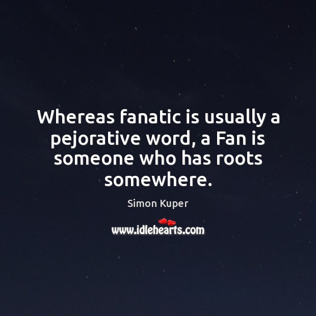Whereas fanatic is usually a pejorative word, a Fan is someone who has roots somewhere. Simon Kuper Picture Quote