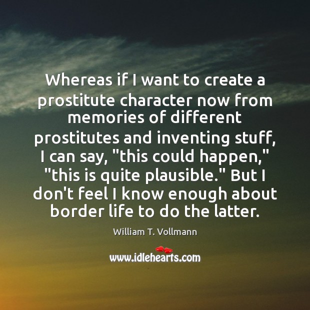 Whereas if I want to create a prostitute character now from memories William T. Vollmann Picture Quote