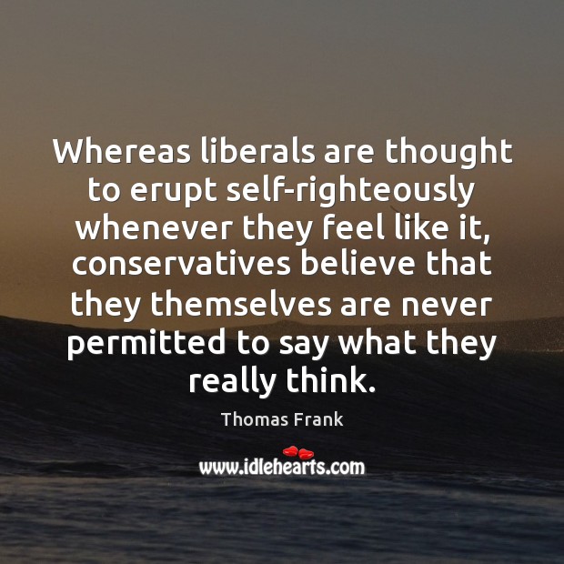 Whereas liberals are thought to erupt self-righteously whenever they feel like it, Thomas Frank Picture Quote