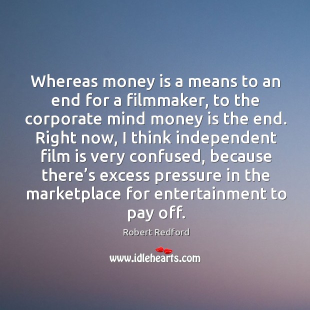 Whereas money is a means to an end for a filmmaker, to the corporate mind money is the end. Robert Redford Picture Quote